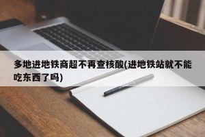 多地进地铁商超不再查核酸(进地铁站就不能吃东西了吗)