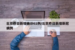 北京昨日新增确诊61例/北京昨日新增新冠病例
