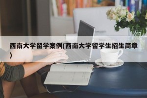 西南大学留学案例(西南大学留学生招生简章)