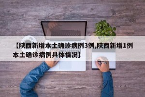 【陕西新增本土确诊病例3例,陕西新增1例本土确诊病例具体情况】
