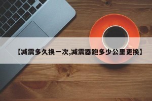 【减震多久换一次,减震器跑多少公里更换】