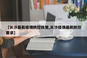 【长沙最新疫情防控政策,长沙疫情最新防控要求】