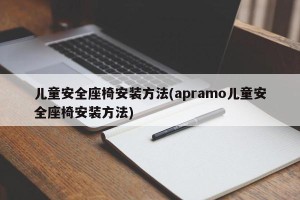儿童安全座椅安装方法(apramo儿童安全座椅安装方法)