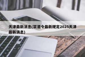天津最新消息(禁酒令最新规定2025天津最新消息)