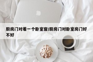 厨房门对着一个卧室窗/厨房门对卧室房门好不好