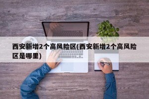 西安新增2个高风险区(西安新增2个高风险区是哪里)