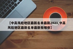 【中高风险地区最新名单最新2021,中高风险地区最新名单最新有哪些】