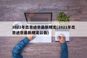 2021年出京进京最新规定(2021年出京进京最新规定公告)
