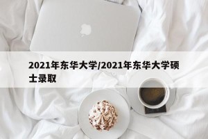 2021年东华大学/2021年东华大学硕士录取