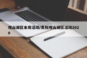 观山湖区本周活动/贵阳观山湖区活动2020