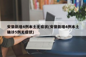 安徽新增4例本土无症状(安徽新增4例本土确诊5例无症状)