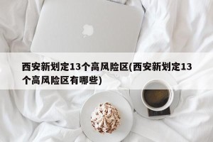 西安新划定13个高风险区(西安新划定13个高风险区有哪些)