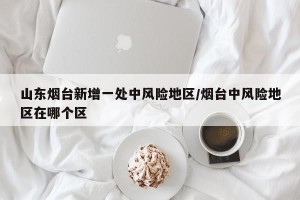 山东烟台新增一处中风险地区/烟台中风险地区在哪个区