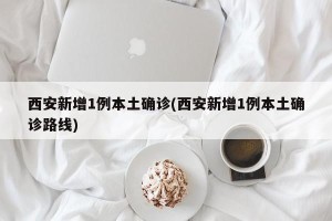 西安新增1例本土确诊(西安新增1例本土确诊路线)