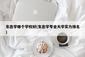 生态学哪个学校好(生态学专业大学实力排名)