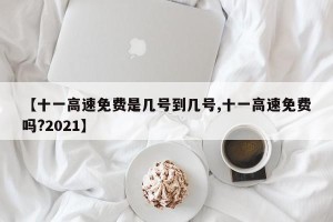 【十一高速免费是几号到几号,十一高速免费吗?2021】