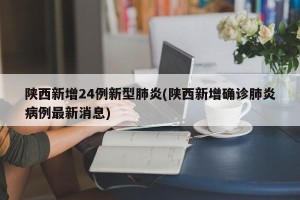 陕西新增24例新型肺炎(陕西新增确诊肺炎病例最新消息)