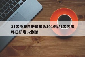 31省份昨日新增确诊101例/31省区市昨日新增52例确