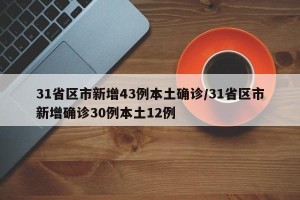 31省区市新增43例本土确诊/31省区市新增确诊30例本土12例