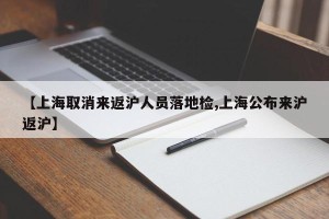 【上海取消来返沪人员落地检,上海公布来沪返沪】