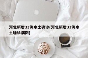 河北新增33例本土确诊(河北新增33例本土确诊病例)