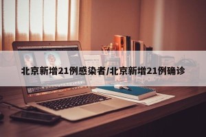 北京新增21例感染者/北京新增21例确诊