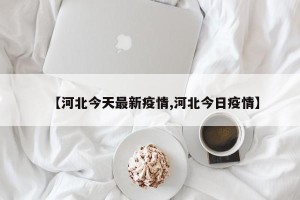 【河北今天最新疫情,河北今日疫情】