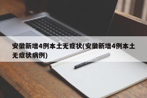 安徽新增4例本土无症状(安徽新增4例本土无症状病例)