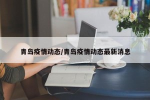 青岛疫情动态/青岛疫情动态最新消息