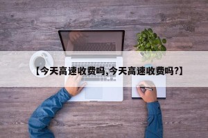 【今天高速收费吗,今天高速收费吗?】