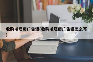 收购毛坯房广告语(收购毛坯房广告语怎么写)