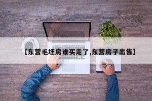 【东营毛坯房谁买走了,东营房子出售】