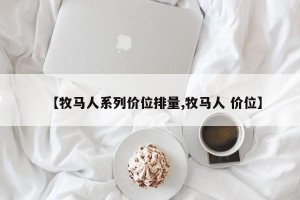 【牧马人系列价位排量,牧马人 价位】