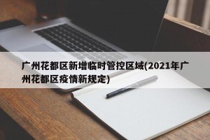 广州花都区新增临时管控区域(2021年广州花都区疫情新规定)