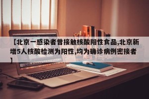 【北京一感染者曾接触核酸阳性食品,北京新增5人核酸检测为阳性,均为确诊病例密接者】