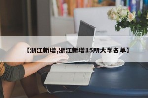 【浙江新增,浙江新增15所大学名单】