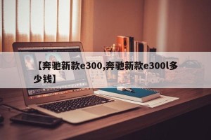 【奔驰新款e300,奔驰新款e300l多少钱】