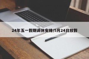 24年五一假期调休安排/5月24日放假