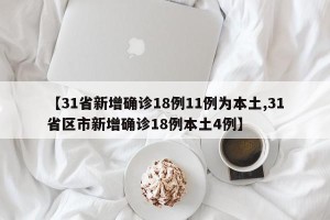 【31省新增确诊18例11例为本土,31省区市新增确诊18例本土4例】
