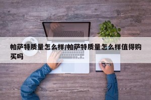 帕萨特质量怎么样/帕萨特质量怎么样值得购买吗