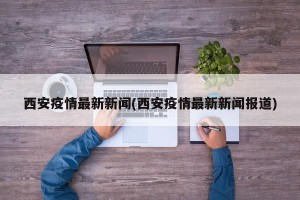 西安疫情最新新闻(西安疫情最新新闻报道)