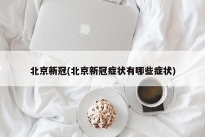 北京新冠(北京新冠症状有哪些症状)