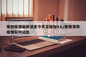 莱西疫情最新消息今天又增加9人/莱西发布疫情实时动态
