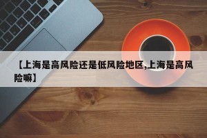 【上海是高风险还是低风险地区,上海是高风险嘛】