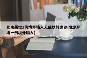 北京新增1例境外输入无症状转确诊(北京新增一例境外输入)
