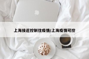 上海接近控制住疫情/上海疫情可控