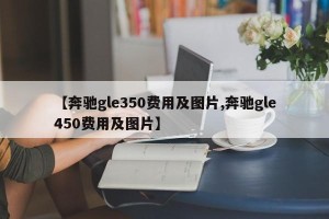 【奔驰gle350费用及图片,奔驰gle450费用及图片】