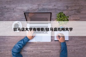驻马店大学有哪些/驻马店几所大学