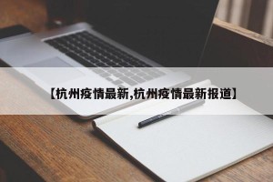 【杭州疫情最新,杭州疫情最新报道】