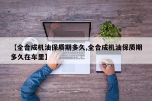【全合成机油保质期多久,全合成机油保质期多久在车里】